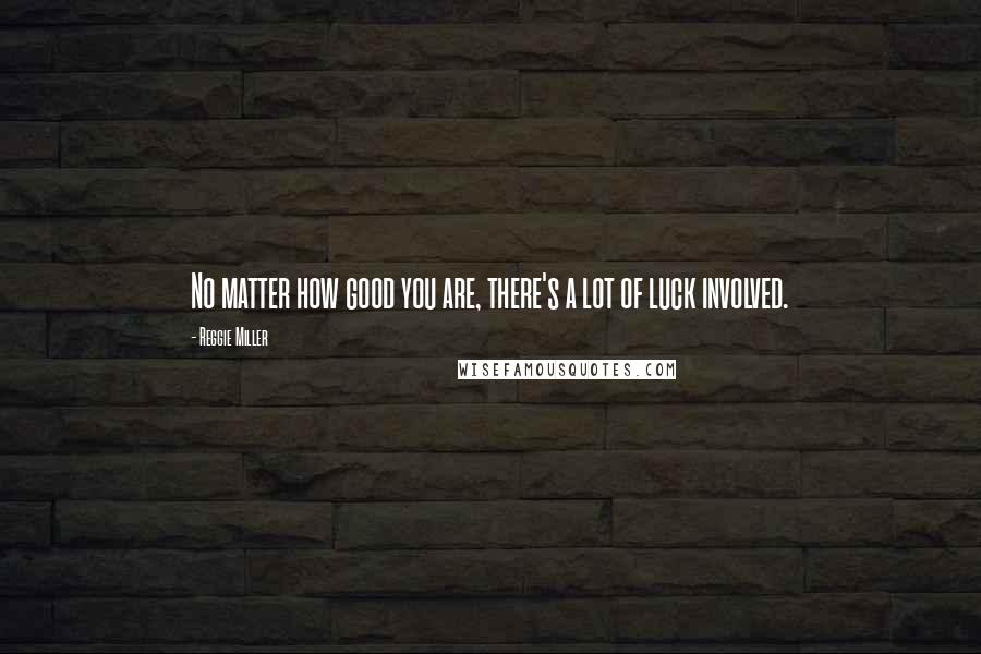 Reggie Miller Quotes: No matter how good you are, there's a lot of luck involved.