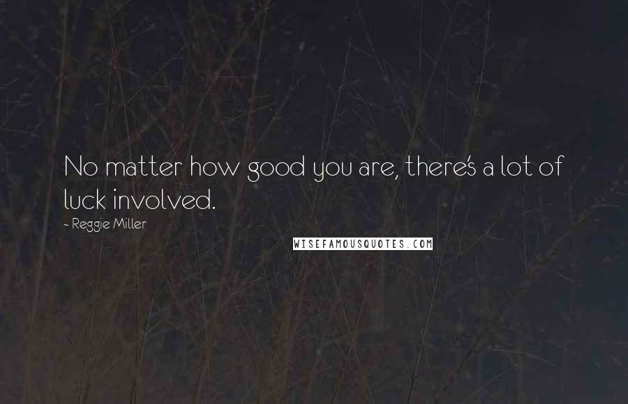 Reggie Miller Quotes: No matter how good you are, there's a lot of luck involved.