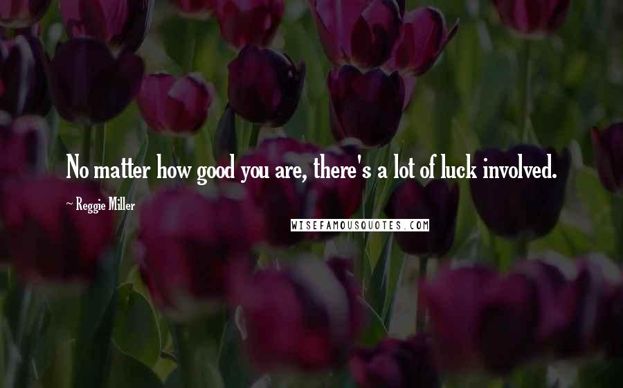 Reggie Miller Quotes: No matter how good you are, there's a lot of luck involved.