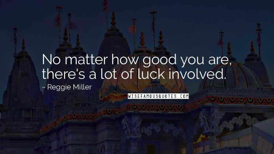 Reggie Miller Quotes: No matter how good you are, there's a lot of luck involved.