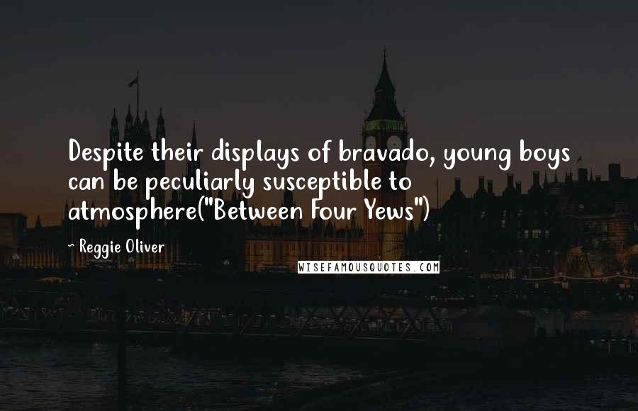 Reggie Oliver Quotes: Despite their displays of bravado, young boys can be peculiarly susceptible to atmosphere("Between Four Yews")