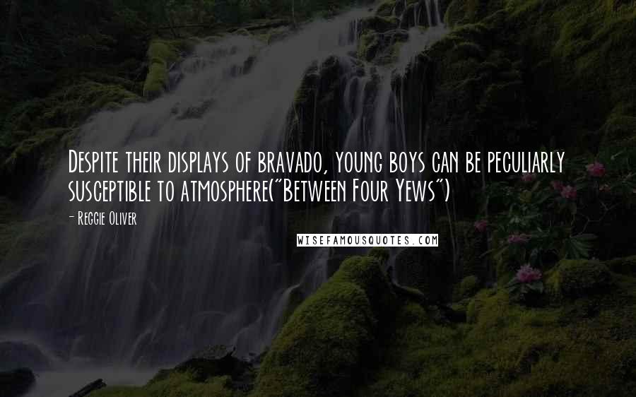 Reggie Oliver Quotes: Despite their displays of bravado, young boys can be peculiarly susceptible to atmosphere("Between Four Yews")