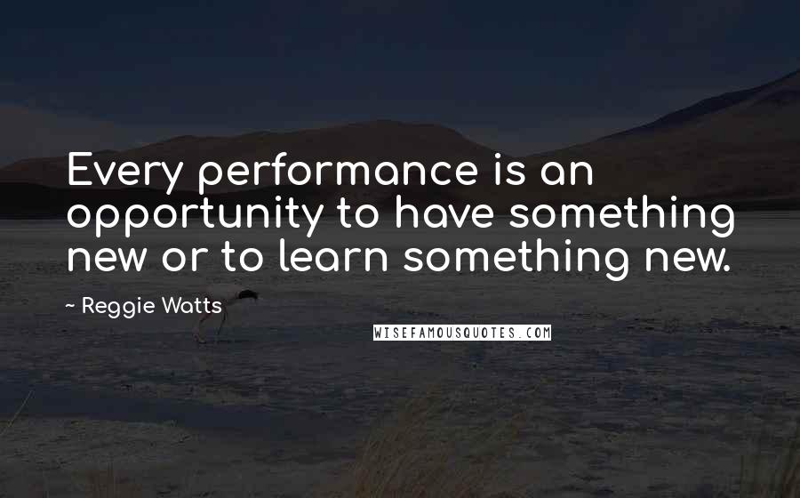 Reggie Watts Quotes: Every performance is an opportunity to have something new or to learn something new.