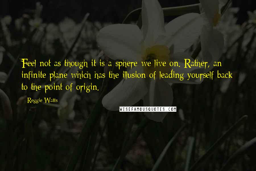 Reggie Watts Quotes: Feel not as though it is a sphere we live on. Rather, an infinite plane which has the illusion of leading yourself back to the point of origin.