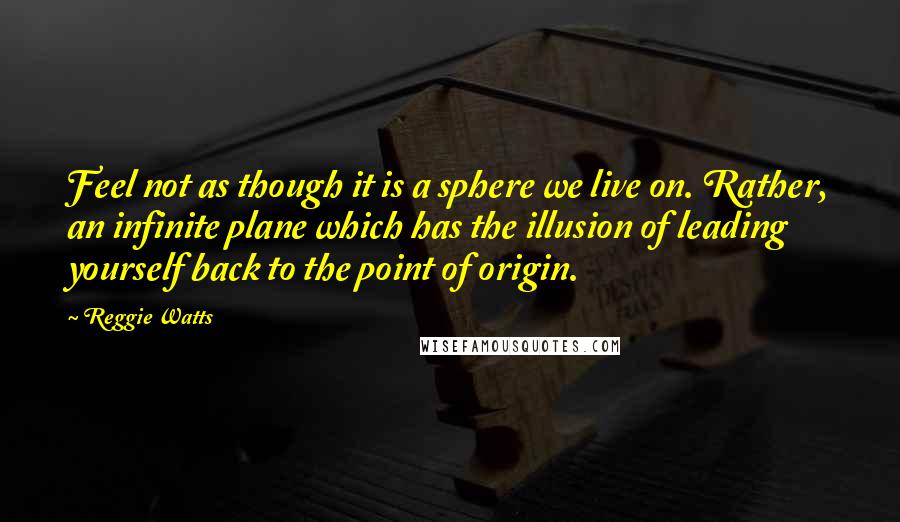 Reggie Watts Quotes: Feel not as though it is a sphere we live on. Rather, an infinite plane which has the illusion of leading yourself back to the point of origin.