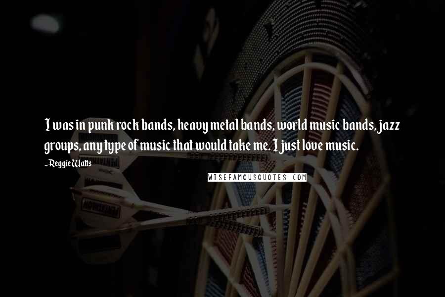 Reggie Watts Quotes: I was in punk rock bands, heavy metal bands, world music bands, jazz groups, any type of music that would take me. I just love music.