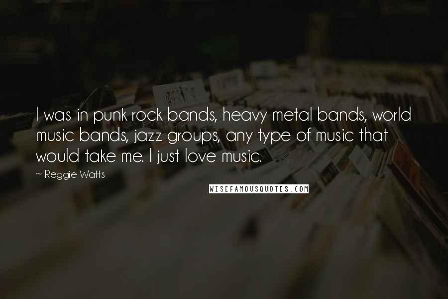 Reggie Watts Quotes: I was in punk rock bands, heavy metal bands, world music bands, jazz groups, any type of music that would take me. I just love music.