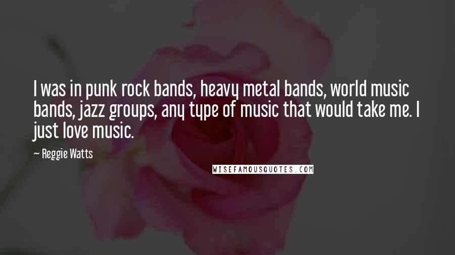 Reggie Watts Quotes: I was in punk rock bands, heavy metal bands, world music bands, jazz groups, any type of music that would take me. I just love music.