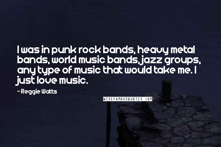 Reggie Watts Quotes: I was in punk rock bands, heavy metal bands, world music bands, jazz groups, any type of music that would take me. I just love music.