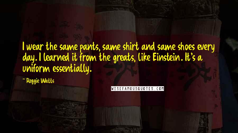 Reggie Watts Quotes: I wear the same pants, same shirt and same shoes every day. I learned it from the greats, like Einstein. It's a uniform essentially.