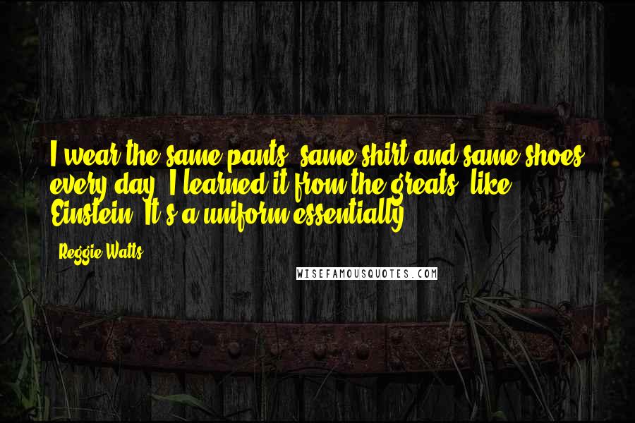 Reggie Watts Quotes: I wear the same pants, same shirt and same shoes every day. I learned it from the greats, like Einstein. It's a uniform essentially.