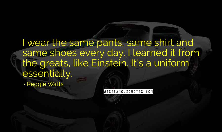 Reggie Watts Quotes: I wear the same pants, same shirt and same shoes every day. I learned it from the greats, like Einstein. It's a uniform essentially.