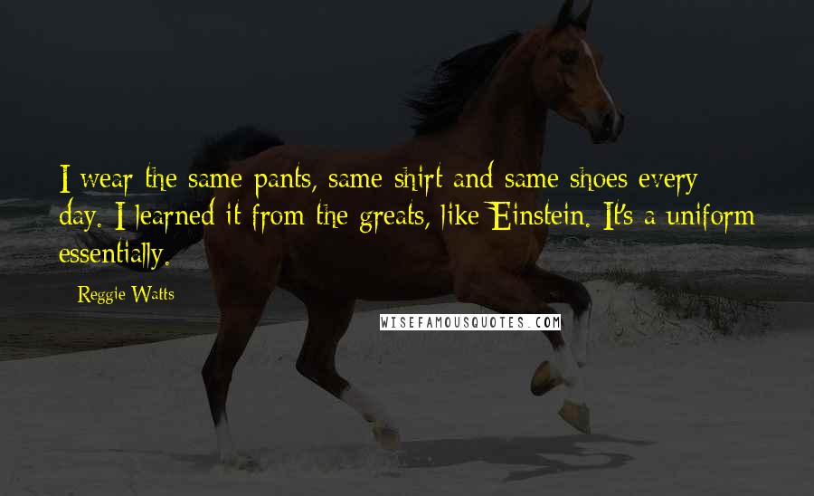 Reggie Watts Quotes: I wear the same pants, same shirt and same shoes every day. I learned it from the greats, like Einstein. It's a uniform essentially.