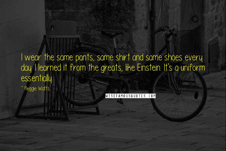 Reggie Watts Quotes: I wear the same pants, same shirt and same shoes every day. I learned it from the greats, like Einstein. It's a uniform essentially.