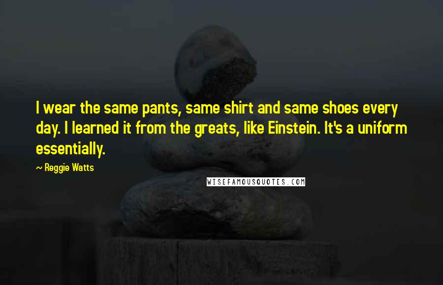Reggie Watts Quotes: I wear the same pants, same shirt and same shoes every day. I learned it from the greats, like Einstein. It's a uniform essentially.
