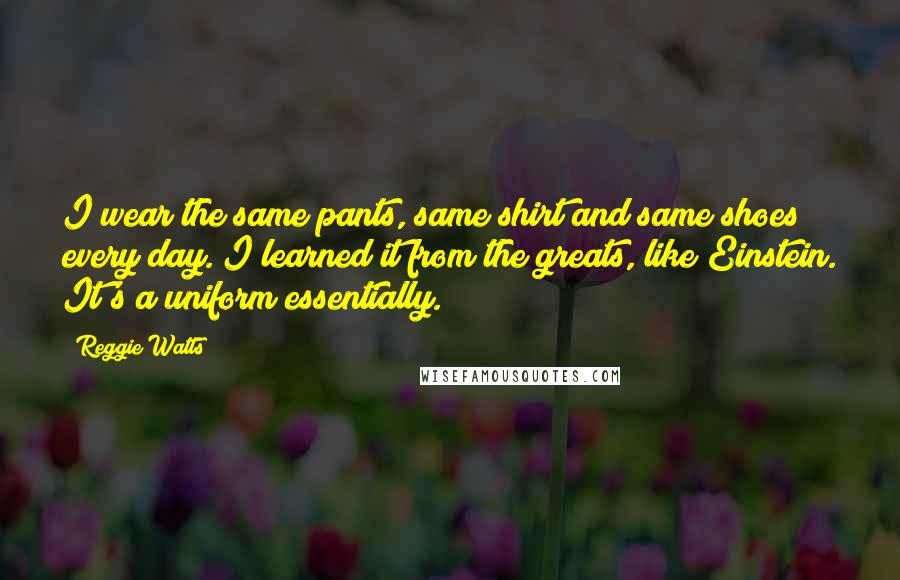 Reggie Watts Quotes: I wear the same pants, same shirt and same shoes every day. I learned it from the greats, like Einstein. It's a uniform essentially.