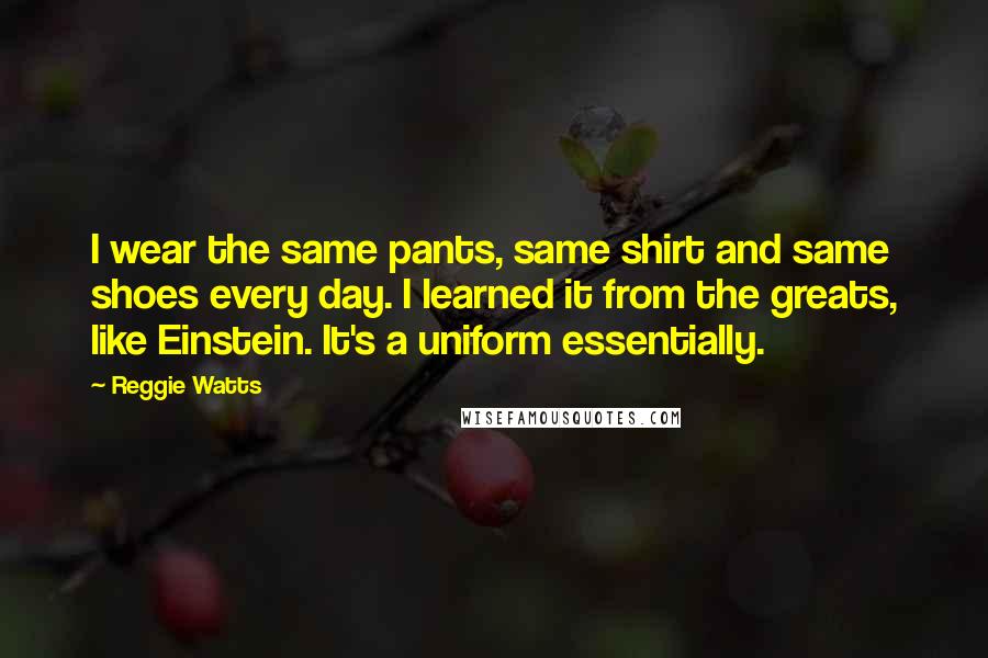 Reggie Watts Quotes: I wear the same pants, same shirt and same shoes every day. I learned it from the greats, like Einstein. It's a uniform essentially.