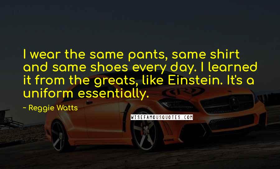 Reggie Watts Quotes: I wear the same pants, same shirt and same shoes every day. I learned it from the greats, like Einstein. It's a uniform essentially.