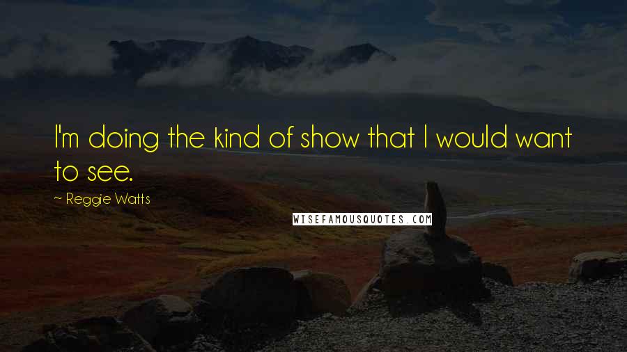 Reggie Watts Quotes: I'm doing the kind of show that I would want to see.