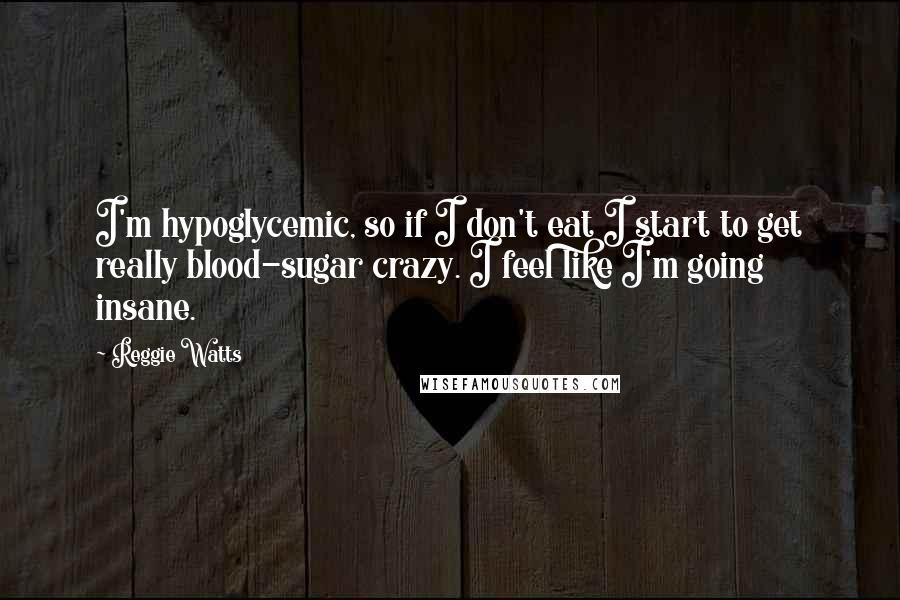 Reggie Watts Quotes: I'm hypoglycemic, so if I don't eat I start to get really blood-sugar crazy. I feel like I'm going insane.