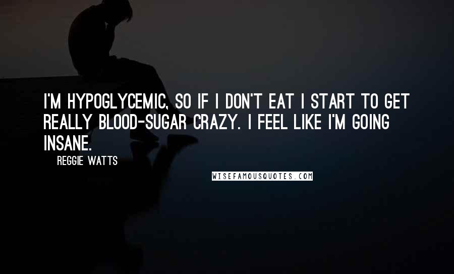 Reggie Watts Quotes: I'm hypoglycemic, so if I don't eat I start to get really blood-sugar crazy. I feel like I'm going insane.