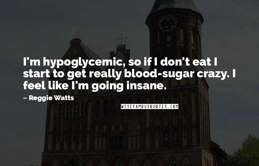 Reggie Watts Quotes: I'm hypoglycemic, so if I don't eat I start to get really blood-sugar crazy. I feel like I'm going insane.