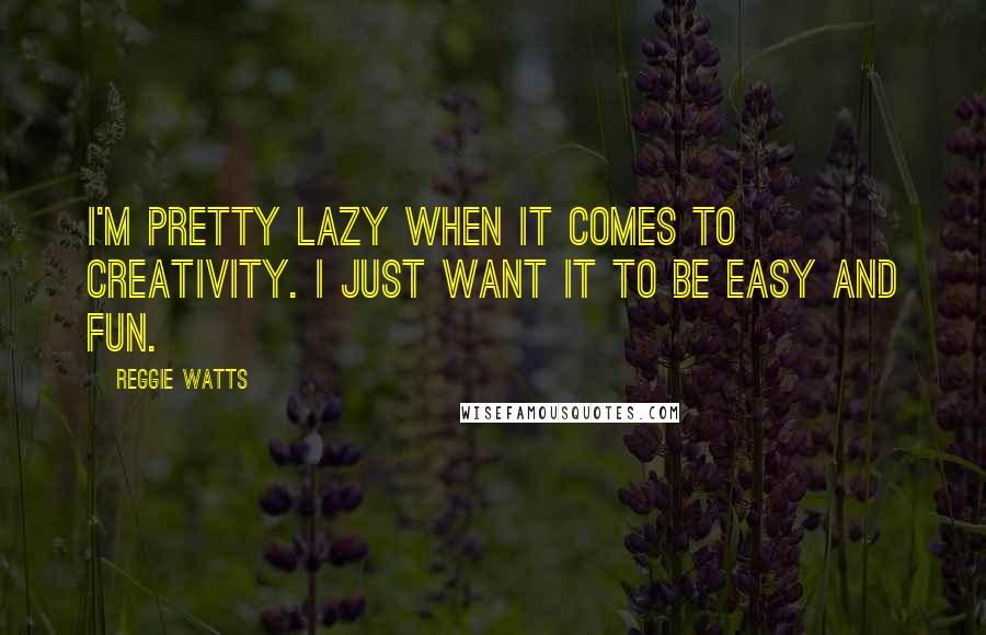 Reggie Watts Quotes: I'm pretty lazy when it comes to creativity. I just want it to be easy and fun.