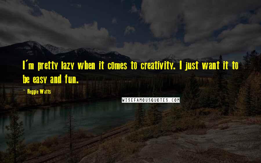Reggie Watts Quotes: I'm pretty lazy when it comes to creativity. I just want it to be easy and fun.