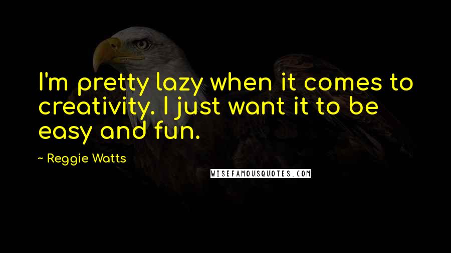 Reggie Watts Quotes: I'm pretty lazy when it comes to creativity. I just want it to be easy and fun.