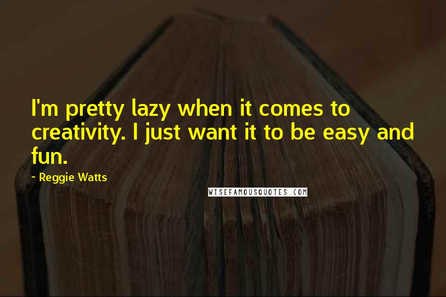 Reggie Watts Quotes: I'm pretty lazy when it comes to creativity. I just want it to be easy and fun.