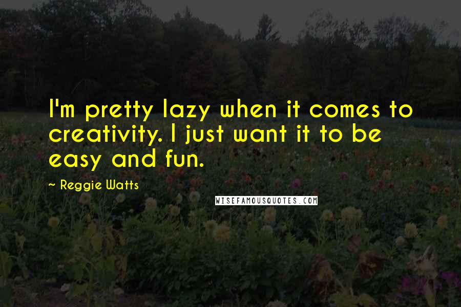 Reggie Watts Quotes: I'm pretty lazy when it comes to creativity. I just want it to be easy and fun.