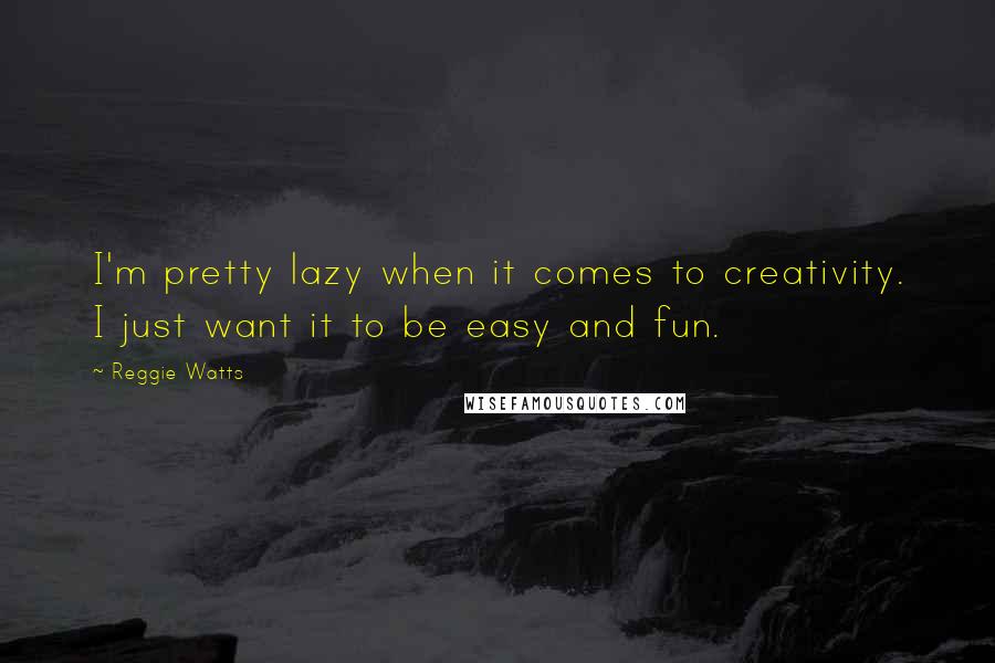 Reggie Watts Quotes: I'm pretty lazy when it comes to creativity. I just want it to be easy and fun.