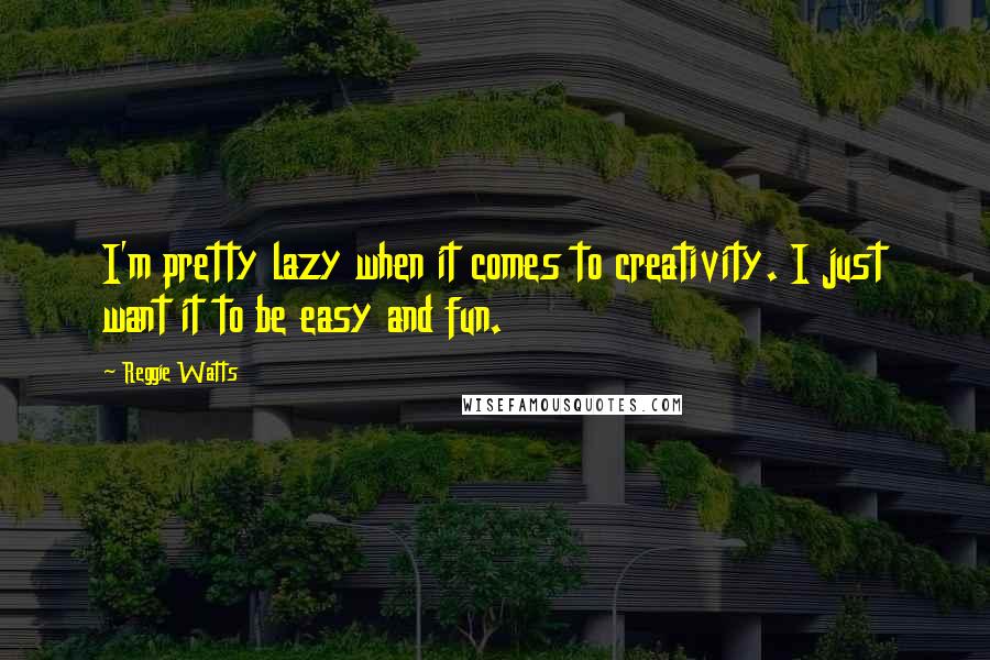 Reggie Watts Quotes: I'm pretty lazy when it comes to creativity. I just want it to be easy and fun.
