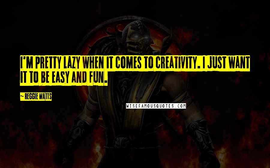Reggie Watts Quotes: I'm pretty lazy when it comes to creativity. I just want it to be easy and fun.