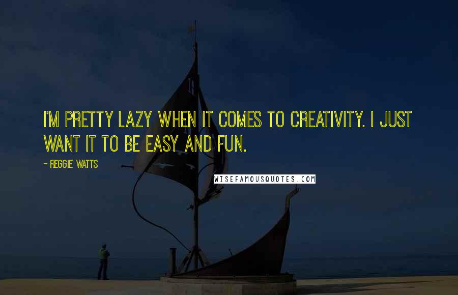 Reggie Watts Quotes: I'm pretty lazy when it comes to creativity. I just want it to be easy and fun.