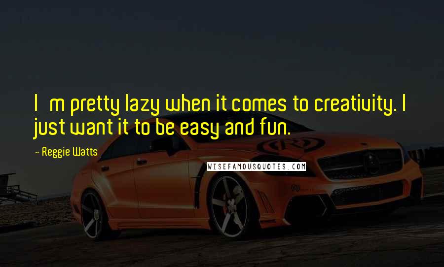 Reggie Watts Quotes: I'm pretty lazy when it comes to creativity. I just want it to be easy and fun.