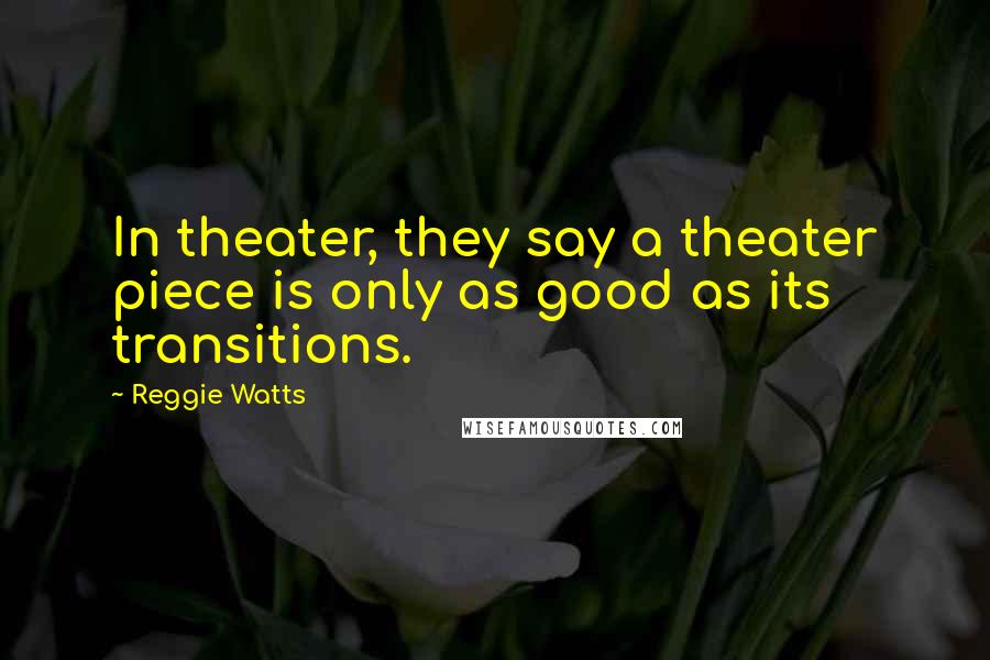 Reggie Watts Quotes: In theater, they say a theater piece is only as good as its transitions.