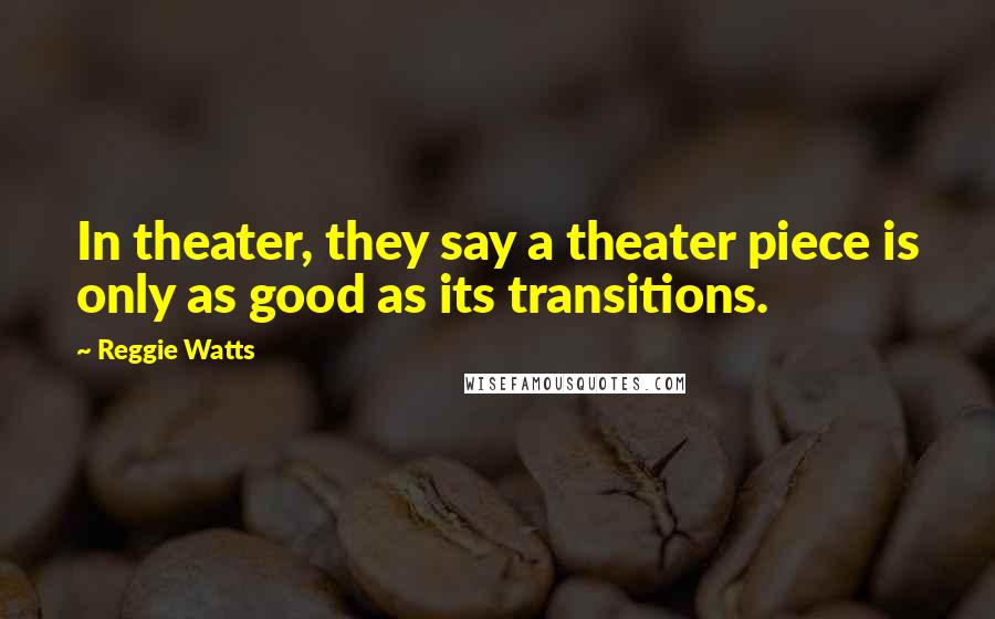 Reggie Watts Quotes: In theater, they say a theater piece is only as good as its transitions.