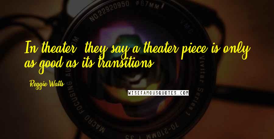 Reggie Watts Quotes: In theater, they say a theater piece is only as good as its transitions.