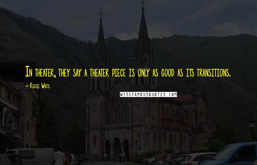 Reggie Watts Quotes: In theater, they say a theater piece is only as good as its transitions.