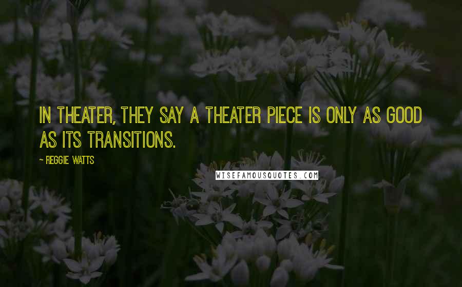 Reggie Watts Quotes: In theater, they say a theater piece is only as good as its transitions.