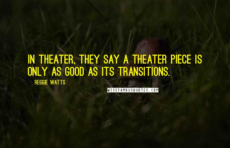 Reggie Watts Quotes: In theater, they say a theater piece is only as good as its transitions.