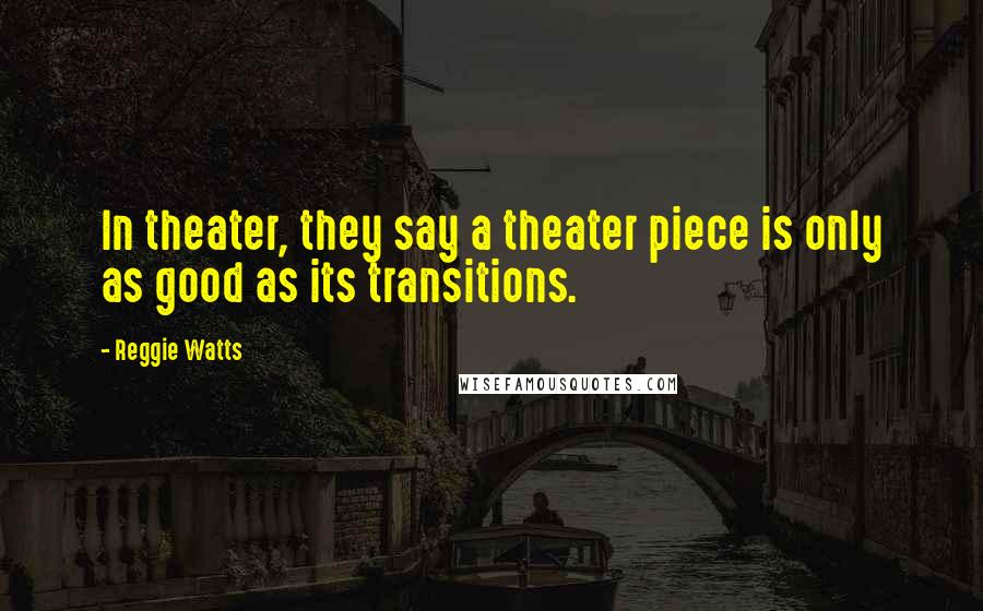 Reggie Watts Quotes: In theater, they say a theater piece is only as good as its transitions.