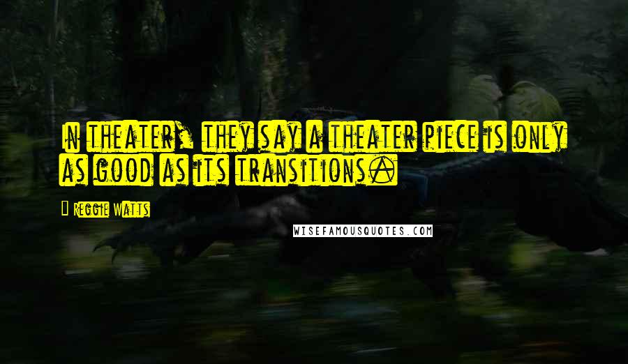 Reggie Watts Quotes: In theater, they say a theater piece is only as good as its transitions.