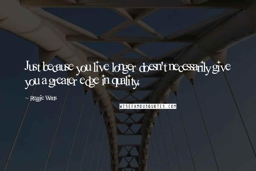 Reggie Watts Quotes: Just because you live longer doesn't necessarily give you a greater edge in quality.
