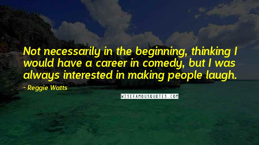 Reggie Watts Quotes: Not necessarily in the beginning, thinking I would have a career in comedy, but I was always interested in making people laugh.