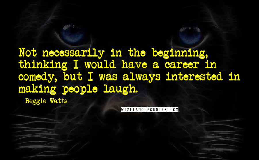 Reggie Watts Quotes: Not necessarily in the beginning, thinking I would have a career in comedy, but I was always interested in making people laugh.