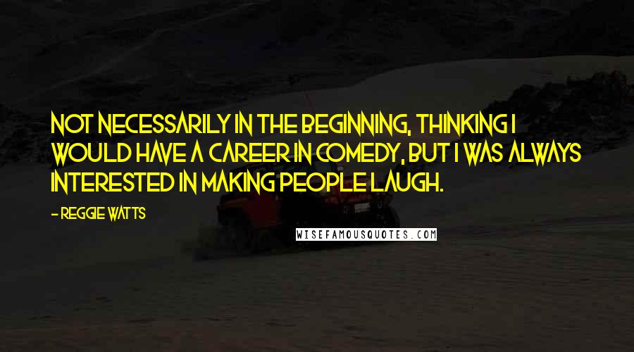 Reggie Watts Quotes: Not necessarily in the beginning, thinking I would have a career in comedy, but I was always interested in making people laugh.