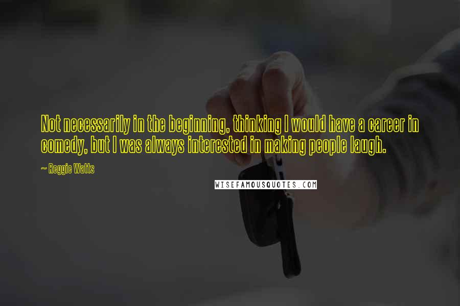 Reggie Watts Quotes: Not necessarily in the beginning, thinking I would have a career in comedy, but I was always interested in making people laugh.