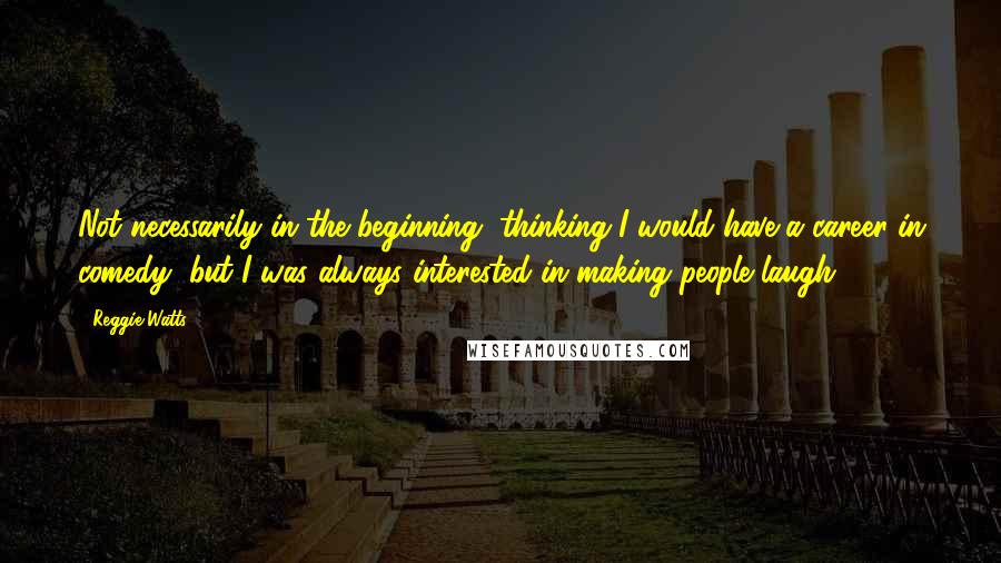 Reggie Watts Quotes: Not necessarily in the beginning, thinking I would have a career in comedy, but I was always interested in making people laugh.